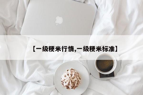 【一级粳米行情,一级粳米标准】