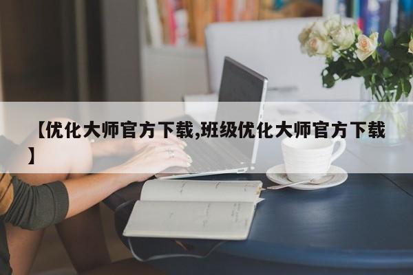 【优化大师官方下载,班级优化大师官方下载】