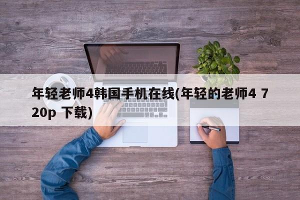年轻老师4韩国手机在线(年轻的老师4 720p 下载)