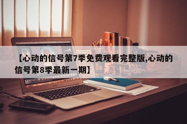 【心动的信号第7季免费观看完整版,心动的信号第8季最新一期】