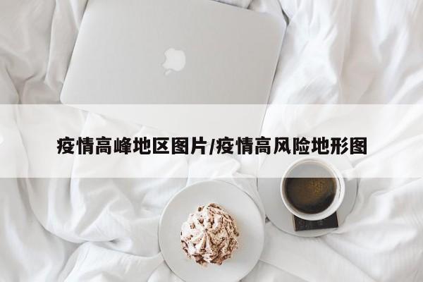 疫情高峰地区图片/疫情高风险地形图