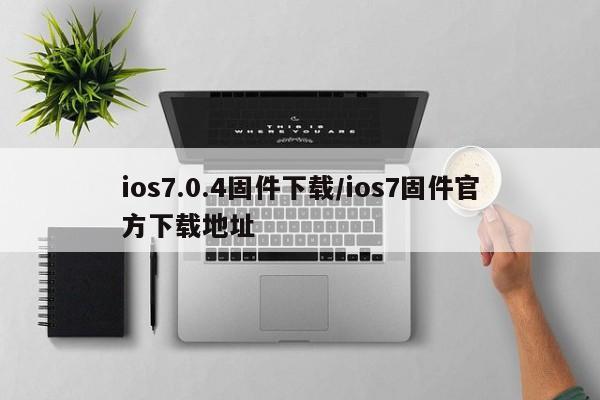 ios7.0.4固件下载/ios7固件官方下载地址
