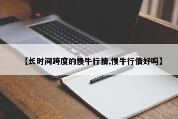 【长时间跨度的慢牛行情,慢牛行情好吗】