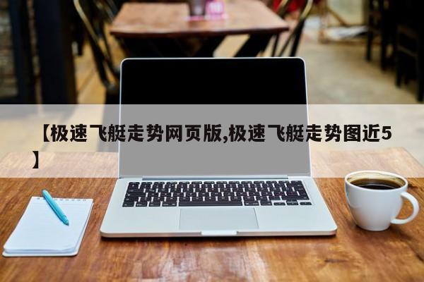 【极速飞艇走势网页版,极速飞艇走势图近5】