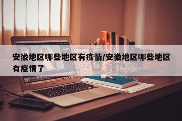 安徽地区哪些地区有疫情/安徽地区哪些地区有疫情了