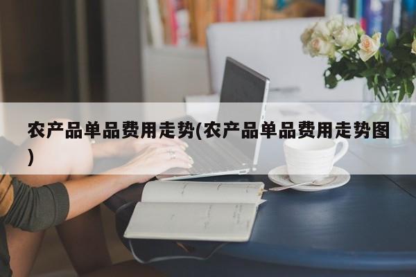 农产品单品费用走势(农产品单品费用走势图)