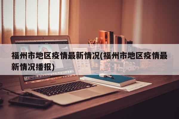 福州市地区疫情最新情况(福州市地区疫情最新情况播报)