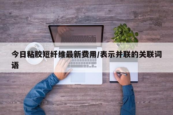今日粘胶短纤维最新费用/表示并联的关联词语