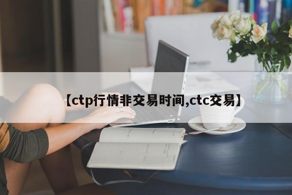 【ctp行情非交易时间,ctc交易】