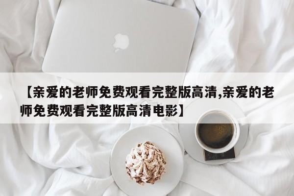 【亲爱的老师免费观看完整版高清,亲爱的老师免费观看完整版高清电影】
