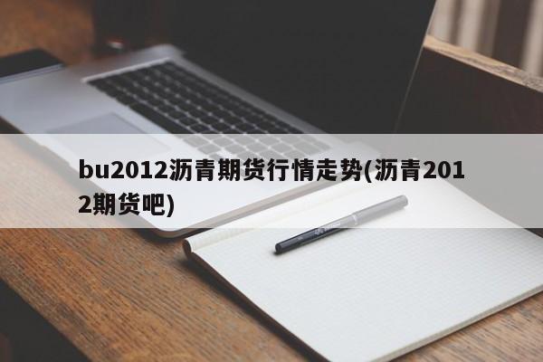 bu2012沥青期货行情走势(沥青2012期货吧)
