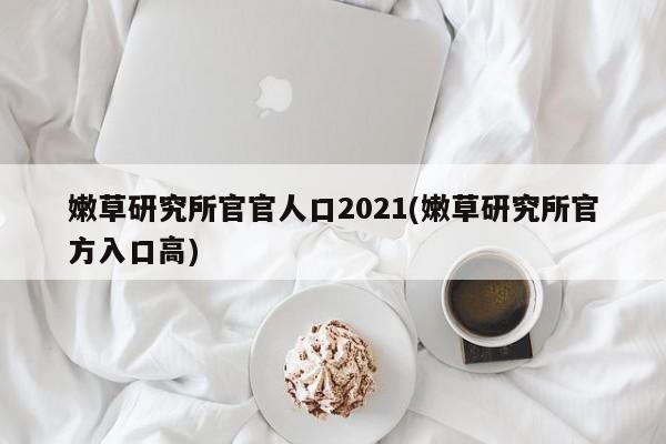 嫩草研究所官官人口2021(嫩草研究所官方入口高)