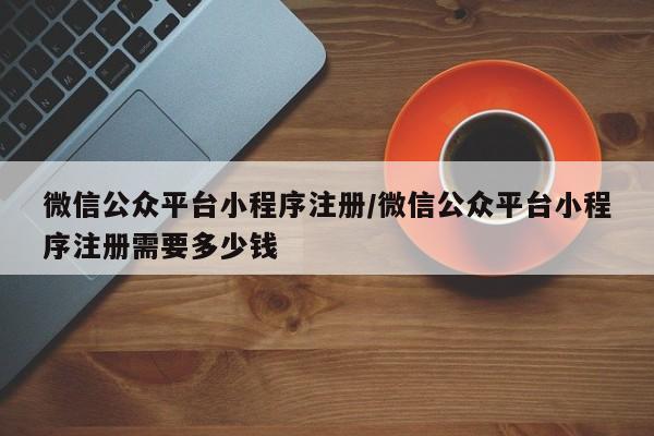 微信公众平台小程序注册/微信公众平台小程序注册需要多少钱