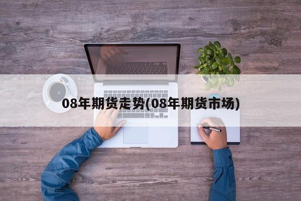 08年期货走势(08年期货市场)