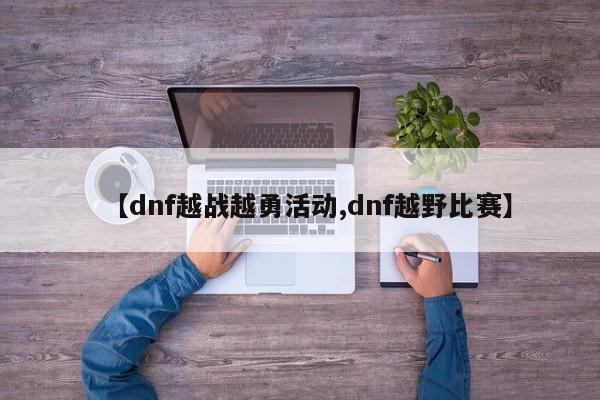 【dnf越战越勇活动,dnf越野比赛】