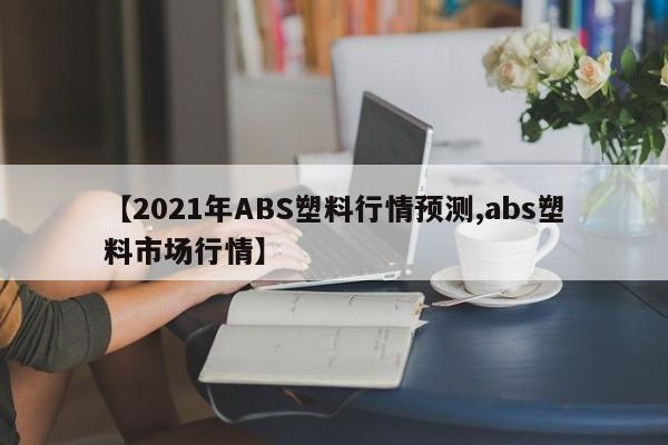 【2021年ABS塑料行情预测,abs塑料市场行情】