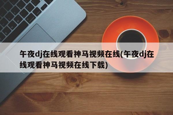 午夜dj在线观看神马视频在线(午夜dj在线观看神马视频在线下载)