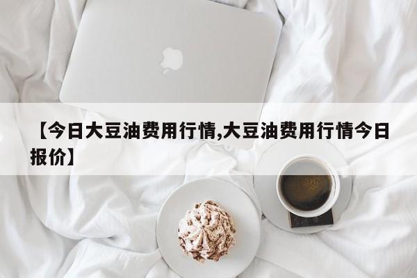 【今日大豆油费用行情,大豆油费用行情今日报价】