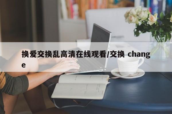 换爱交换乱高清在线观看/交换 change