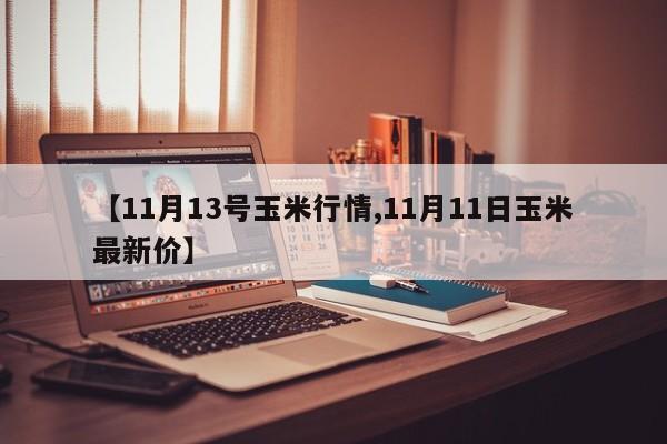 【11月13号玉米行情,11月11日玉米最新价】