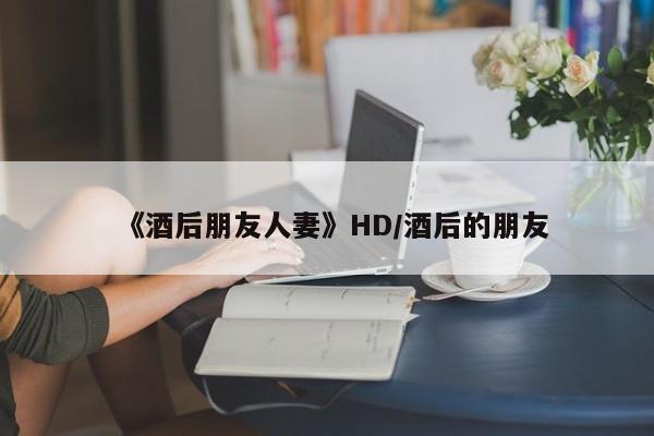 《酒后朋友人妻》HD/酒后的朋友