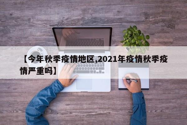 【今年秋季疫情地区,2021年疫情秋季疫情严重吗】