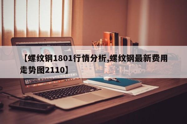 【螺纹钢1801行情分析,螺纹钢最新费用走势图2110】