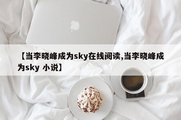 【当李晓峰成为sky在线阅读,当李晓峰成为sky 小说】