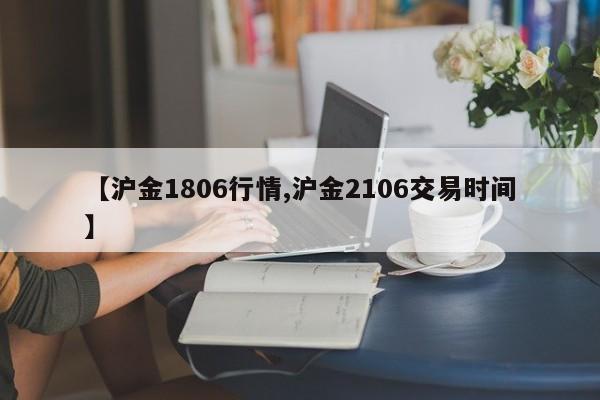 【沪金1806行情,沪金2106交易时间】