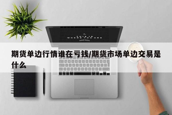 期货单边行情谁在亏钱/期货市场单边交易是什么
