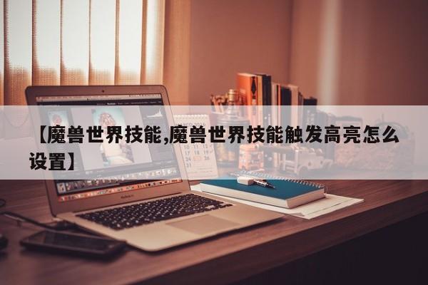 【魔兽世界技能,魔兽世界技能触发高亮怎么设置】