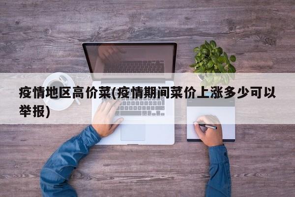 疫情地区高价菜(疫情期间菜价上涨多少可以举报)