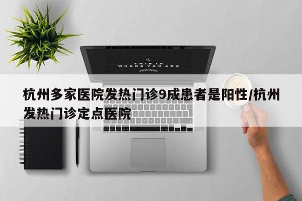 杭州多家医院发热门诊9成患者是阳性/杭州发热门诊定点医院