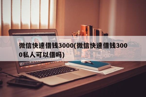 微信快速借钱3000(微信快速借钱3000私人可以借吗)
