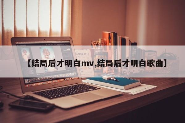 【结局后才明白mv,结局后才明白歌曲】
