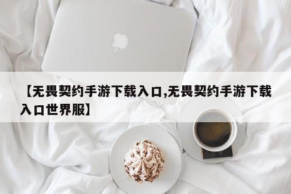【无畏契约手游下载入口,无畏契约手游下载入口世界服】