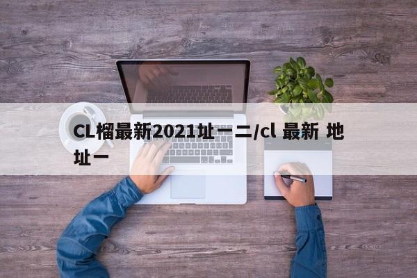 CL榴最新2021址一二/cl 最新 地址一