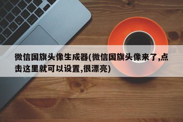 微信国旗头像生成器(微信国旗头像来了,点击这里就可以设置,很漂亮)