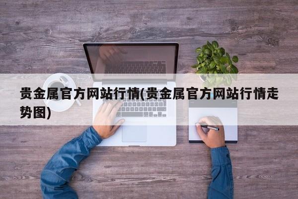 贵金属官方网站行情(贵金属官方网站行情走势图)
