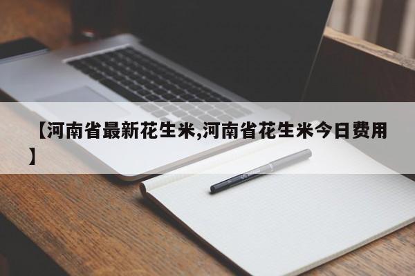 【河南省最新花生米,河南省花生米今日费用】