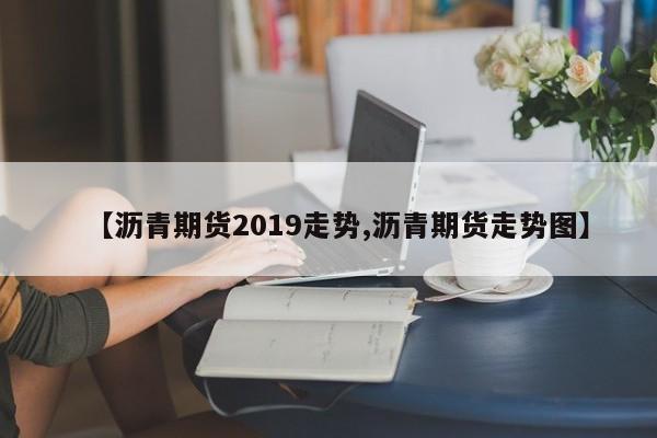 【沥青期货2019走势,沥青期货走势图】