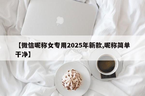 【微信昵称女专用2025年新款,昵称简单干净】