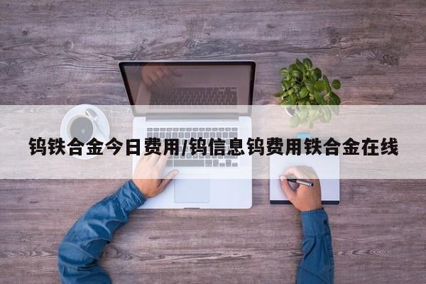 钨铁合金今日费用/钨信息钨费用铁合金在线