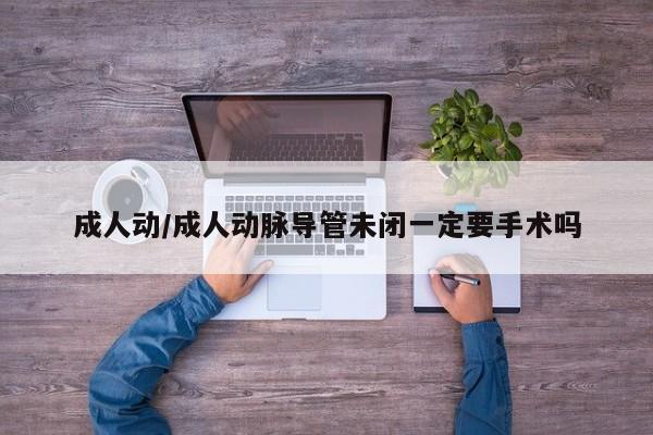 成人动/成人动脉导管未闭一定要手术吗