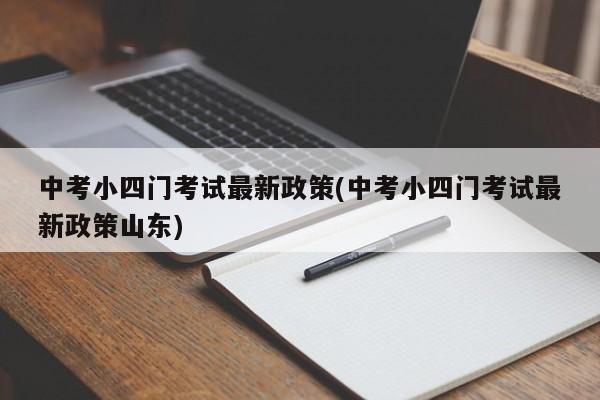 中考小四门考试最新政策(中考小四门考试最新政策山东)