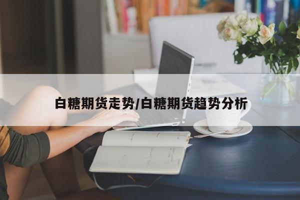 白糖期货走势/白糖期货趋势分析