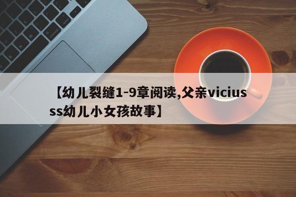 【幼儿裂缝1-9章阅读,父亲viciusss幼儿小女孩故事】