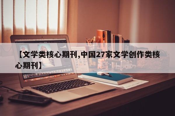 【文学类核心期刊,中国27家文学创作类核心期刊】