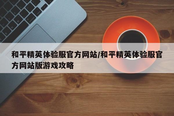 和平精英体验服官方网站/和平精英体验服官方网站版游戏攻略