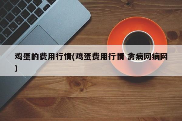 鸡蛋的费用行情(鸡蛋费用行情 禽病网病网)